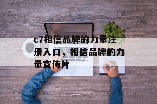 c7相信品牌的力量注册入口，相信品牌的力量宣传片