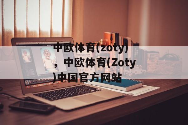 中欧体育(zoty)，中欧体育(Zoty)中国官方网站