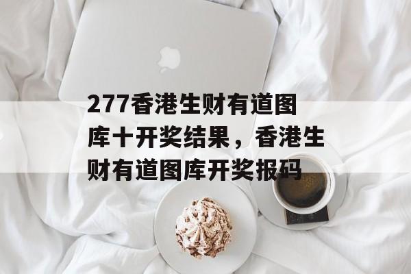 277香港生财有道图库十开奖结果，香港生财有道图库开奖报码