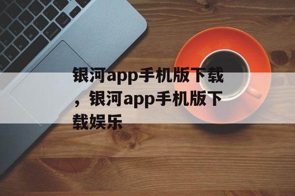 银河app手机版下载，银河app手机版下载娱乐