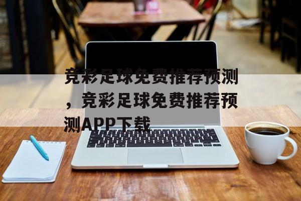 竞彩足球免费推荐预测，竞彩足球免费推荐预测APP下载