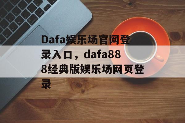 Dafa娱乐场官网登录入口，dafa888经典版娱乐场网页登录