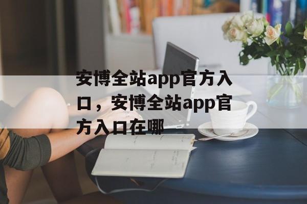 安博全站app官方入口，安博全站app官方入口在哪