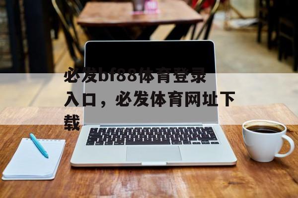 必发bf88体育登录入口，必发体育网址下载