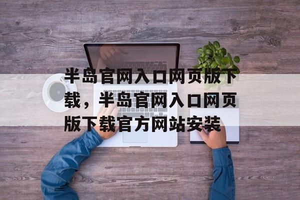 半岛官网入口网页版下载，半岛官网入口网页版下载官方网站安装