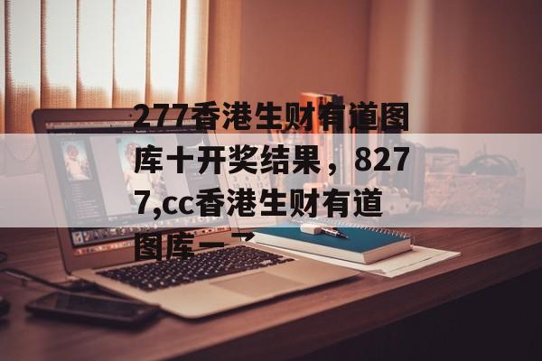 277香港生财有道图库十开奖结果，8277,cc香港生财有道图库一乛