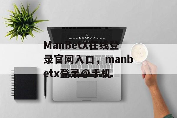 ManBetX在线登录官网入口，manbetx登录@手机