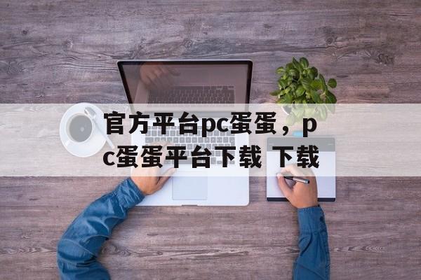 官方平台pc蛋蛋，pc蛋蛋平台下载 下载