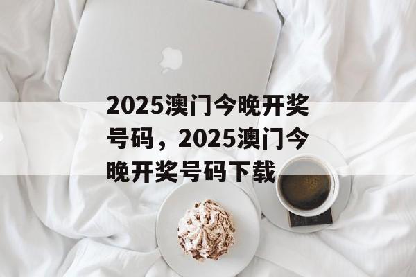 2025澳门今晚开奖号码，2025澳门今晚开奖号码下载