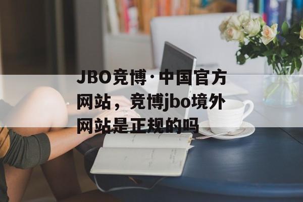 JBO竞博·中国官方网站，竞博jbo境外网站是正规的吗