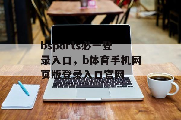 bsports必一登录入口，b体育手机网页版登录入口官网