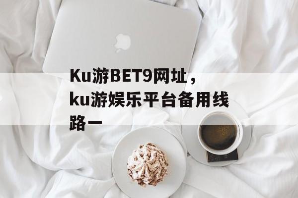 Ku游BET9网址，ku游娱乐平台备用线路一