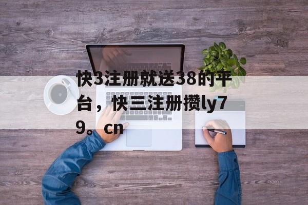 快3注册就送38的平台，快三注册攒ly79。cn