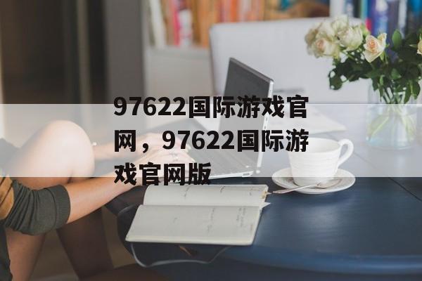 97622国际游戏官网，97622国际游戏官网版