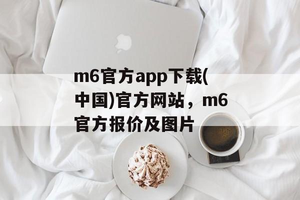 m6官方app下载(中国)官方网站，m6官方报价及图片