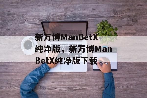 新万博ManBetX纯净版，新万博ManBetX纯净版下载