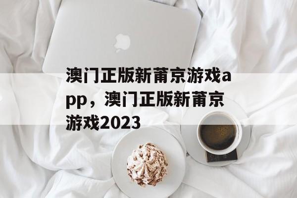 澳门正版新莆京游戏app，澳门正版新莆京游戏2023