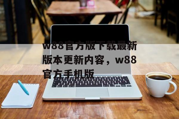 w88官方版下载最新版本更新内容，w88官方手机版