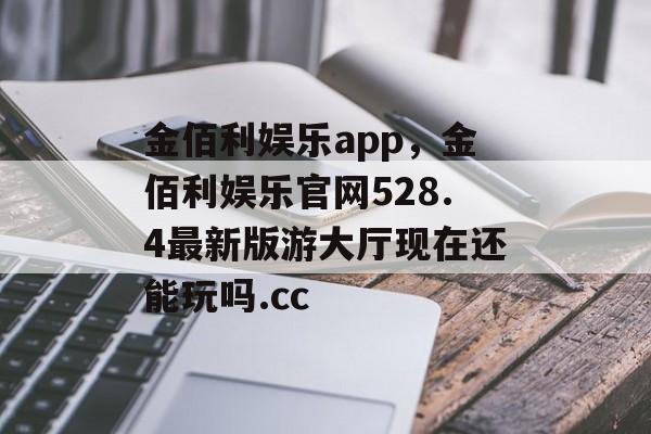 金佰利娱乐app，金佰利娱乐官网528.4最新版游大厅现在还能玩吗.cc