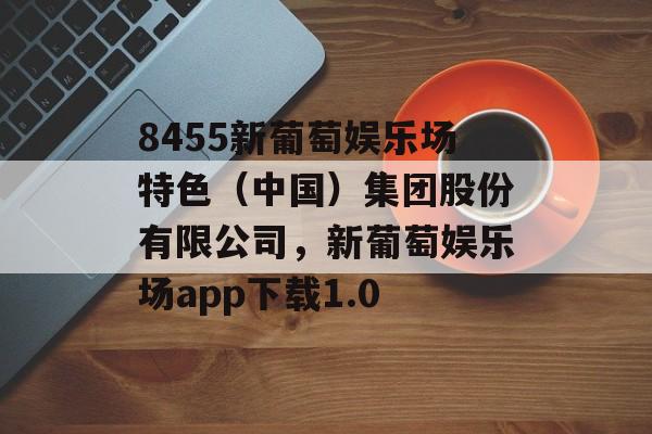 8455新葡萄娱乐场特色（中国）集团股份有限公司，新葡萄娱乐场app下载1.0